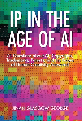 IP in the Age of AI: 25 Questions about AI, Copyrights, Trademarks, Patents, and the Future of Human Creativity Answered - Jinan George