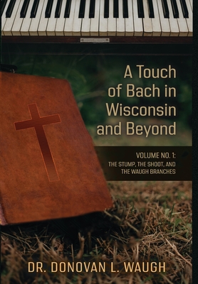 A Touch of Bach in Wisconsin and Beyond, Volume No. 1: The Stump, the Shoot, and the Waugh Branches - Donovan L. Waugh