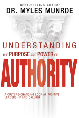 Understanding the Purpose and Power of Authority: A Culture-Changing Look at Positive Leadership and Calling - Myles Munroe