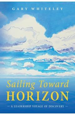 Coperta cărții 'Sailing Toward Horizon: A Leadership Voyage of Discovery - Gary Whiteley'