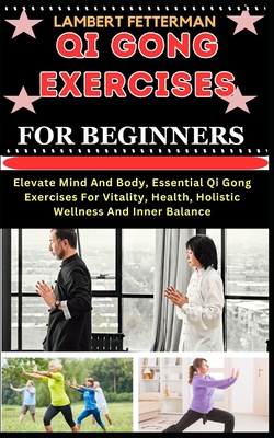 Qi Gong Exercises for Beginners: Elevate Mind And Body, Essential Qi Gong Exercises For Vitality, Health, Holistic Wellness And Inner Balance - Lambert Fetterman