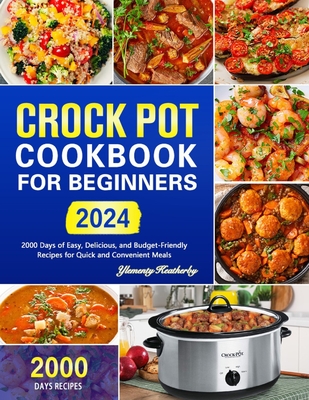 Crock Pot Cookbook for Beginners: 2000 Days of Easy, Delicious, and Budget-Friendly Recipes for Quick and Convenient Meals - Ylementy Keatherby