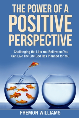 The Power Of A Positive Perspective: How challenging the lies you believe can help you live the life God has planned for you. - Fremon Williams