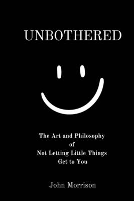 Unbothered: The Art and Philosophy of Not Letting the Little Things Get to You - John Morrison
