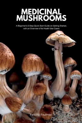 Medicinal Mushrooms: A Beginner's 5-Step Quick Start Guide on Getting Started, with an Overview of its Health Use Cases - Felicity Paulman