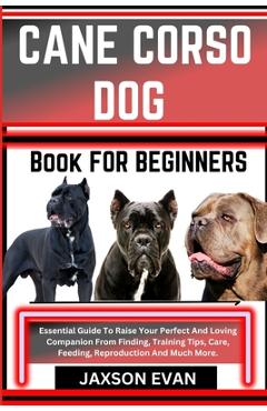 Coperta cărții 'Cane Corso Dog Book for Beginners: Essential Guide To Raise Your Perfect And Loving Companion From Finding, Training'