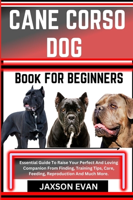 Coperta cărții 'Cane Corso Dog Book for Beginners: Essential Guide To Raise Your Perfect And Loving Companion From Finding, Training'