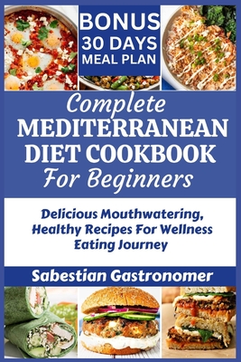 Complete Mediterranean Diet Cookbook for Beginners: Delicious Mouthwatering Healthy Recipes For Wellness Eating Journey - Sabestian Gastronomer