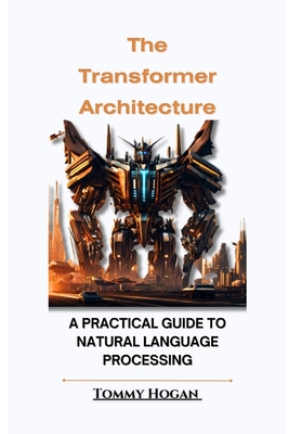 Coperta cărții 'The Transformer Architecture: A Practical Guide to Natural Language Processing - Tommy Hogan'