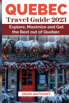 Quebec Travel Guide 2023: Explore, Maximize and Get the Best out of Quebec - Dean Anthony