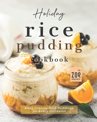 Holiday Rice Pudding Cookbook: Easy Creamy Rice Puddings for Every Occasion - Zoe Moore