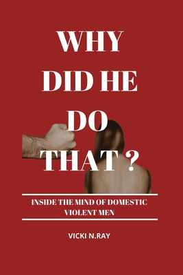 Why Did He Do That?: Inside the Mind of Domestic Violent Men - Vicki N. Ray