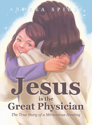 Jesus is the Great Physician: The True Story of a Miraculous Healing - Andrea Spiess
