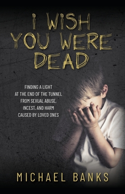 Coperta cărții 'I Wish You Were Dead: Finding a light at the end of the tunnel from sexual abuse, incest, and harm caused by loved ones'