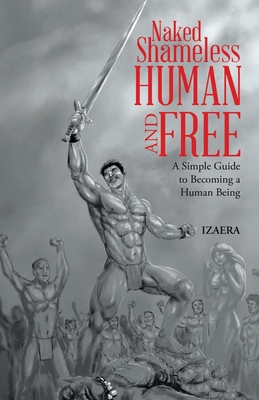 Naked Shameless Human and FREE: A Simple Guide to Becoming a Human Being - Izaera
