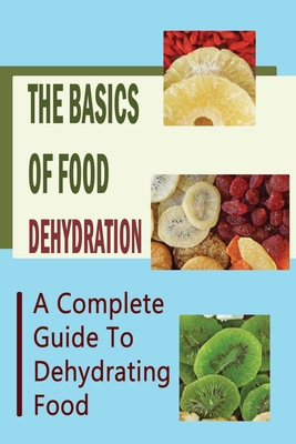 The Basics Of Food Dehydration: A Complete Guide To Dehydrating Food - Harold Boxell