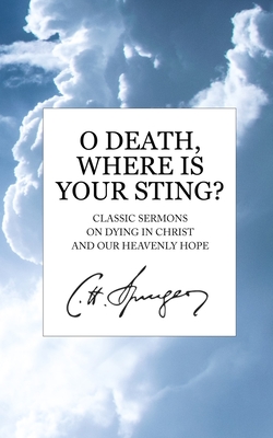 O Death, Where Is Your Sting?: Classic Sermons on Dying in Christ and Our Heavenly Hope - Charles Spurgeon