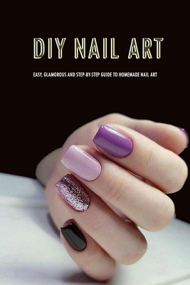DIY Nail Art: Easy, Glamorous and Step-by-Step Guide to Homemade Nail Art: Nail Art for Beginners - Peggy Allport