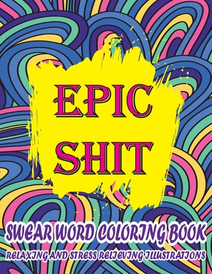 Epic Shit-Swear Word Coloring Book Relaxing and Stress Relieving Illustrations: Foul Mouth Swear Word Coloring Book for Adults Relaxation and Color Th - Schmidt-darko Publications