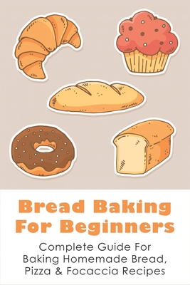 Bread Baking For Beginners: Complete Guide For Baking Homemade Bread, Pizza & Focaccia Recipes: How To Make Homemade Bread Light And Fluffy - Augustus Lavee