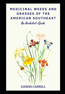 Medicinal Weeds and Grasses of the American Southeast, an Herbalist's Guide - Judson Carroll