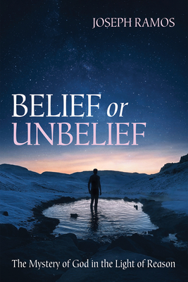 Belief or Unbelief: The Mystery of God in the Light of Reason - Joseph Ramos