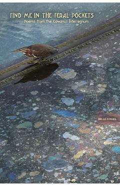 Coperta cărții 'Find Me In the Feral Pockets: Poems from the Gowanus Interregnum - Brad Vogel'
