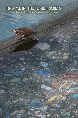 Coperta cărții 'Find Me In the Feral Pockets: Poems from the Gowanus Interregnum - Brad Vogel'