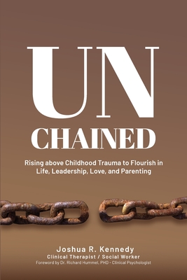 Unchained Rising Above Childhood Trauma To Flourish in Life, Leadership, Love, and Parenting - Richard Hummel