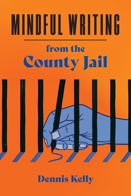 Mindful Writing from the County Jail: A FreeWriters Collection - Dennis Kelly