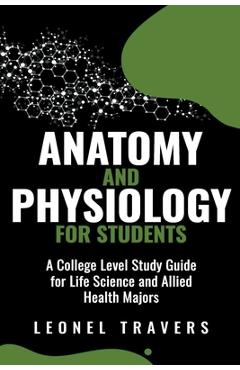 Poza produsului Anatomy and Physiology For Students: A College Level Study Guide for Life Science and Allied Health Majors - Leonel Travers