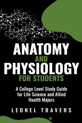 Anatomy and Physiology For Students: A College Level Study Guide for Life Science and Allied Health Majors - Leonel Travers