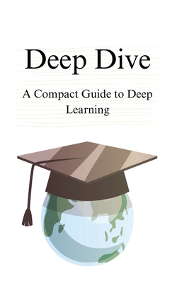 Deep Dive: A Compact Guide to Deep Learning - Samuel San