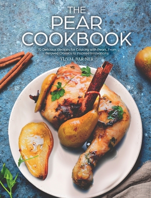 The Pear Cookbook: 70 Delicious Recipes for Cooking with Pears, From Beloved Classics to Inspired Innovations - Yuval Bar-ner