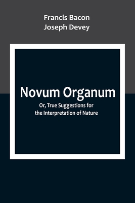 Novum Organum; Or, True Suggestions for the Interpretation of Nature - Francis Bacon