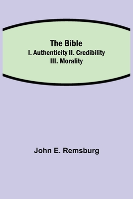 The Bible; I. Authenticity II. Credibility III. Morality - John E. Remsburg