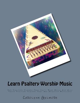 Learn Psaltery Worship Music: For Psaltery Players That Can't Read Music And Also Those Psaltery Players That Are Advanced Musicians - Caroline Gilmore