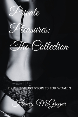 Private Pleasures: The Collection: Erotic Short Stories For Women - Honey Mcgregor