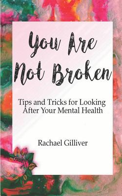 You Are Not Broken: Tips and Tricks for Looking After Your Mental Health - Rachael Gilliver