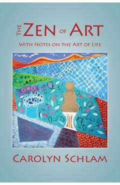 The Zen of Art: With Notes on the Art of Life - Carolyn Schlam