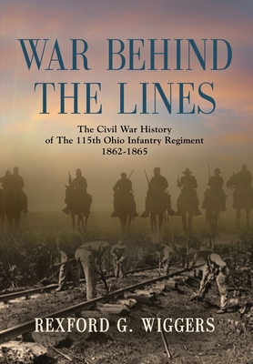 War Behind the Lines: The Civil War History of The 115th Ohio Infantry Regiment 1862-1865 - Rexford G. Wiggers