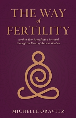 The Way of Fertility: Awaken Your Reproductive Potential through the Transformative Power of Ancient Wisdom - Michelle Oravitz