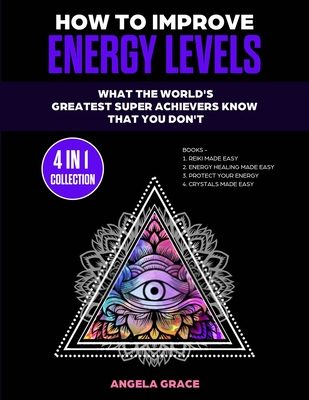 How To Improve Energy Levels: What The World's Greatest Super Achievers Know That You Don't (4 in 1 Collection) - Angela Grace