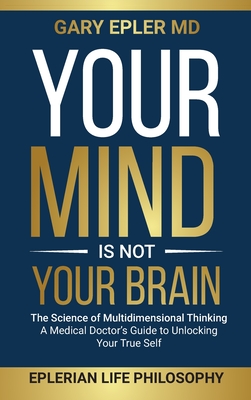 Your Mind is not Your Brain: The Science of Multidimensional Thinking. A Medical Doctor's Guide to Unlocking Your True Self - Gary Epler