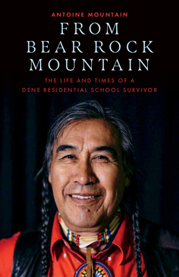 From Bear Rock Mountain: The Life and Times of a Dene Residential School Survivor - Antoine Mountain