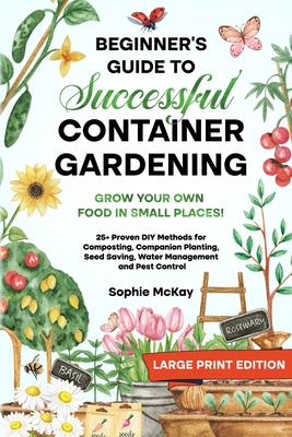 Beginner's Guide to Successful Container Gardening (Large Print edition): Grow Your Own Food in Small Places! 25+ Proven DIY Methods for Composting, C - Sophie Mckay