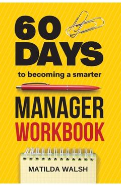 Poza produsului 60 Days to Becoming a Smarter Manager Workbook - How to Meet Your Goals, Manage an Awesome Work Team, Create Valued Employees and Love your Job - Matilda Walsh