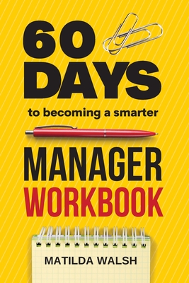 60 Days to Becoming a Smarter Manager Workbook - How to Meet Your Goals, Manage an Awesome Work Team, Create Valued Employees and Love your Job - Matilda Walsh
