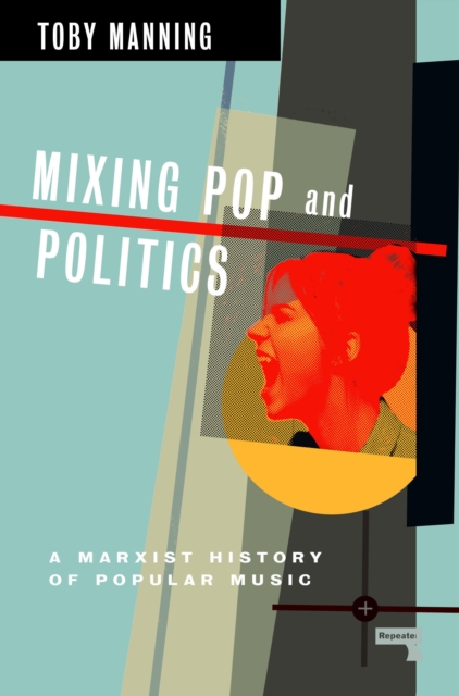 Mixing Pop and Politics: A Marxist History of Popular Music - Toby Manning