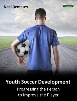 Youth Soccer Development: Progressing the Person to Improve the Player - Noel Dempsey